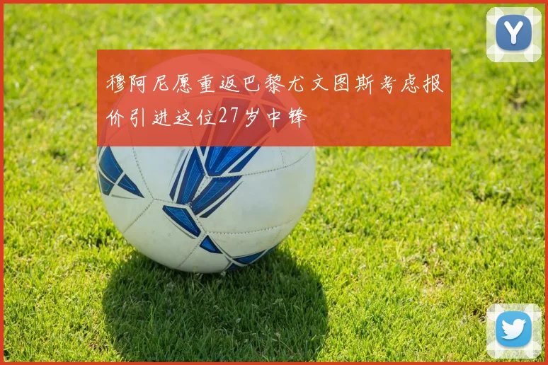 穆阿尼愿重返巴黎尤文图斯考虑报价引进这位27岁中锋