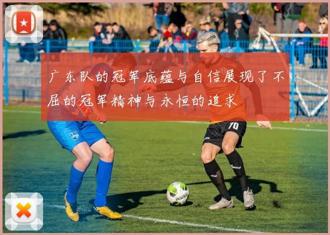 广东队的冠军底蕴与自信展现了不屈的冠军精神与永恒的追求