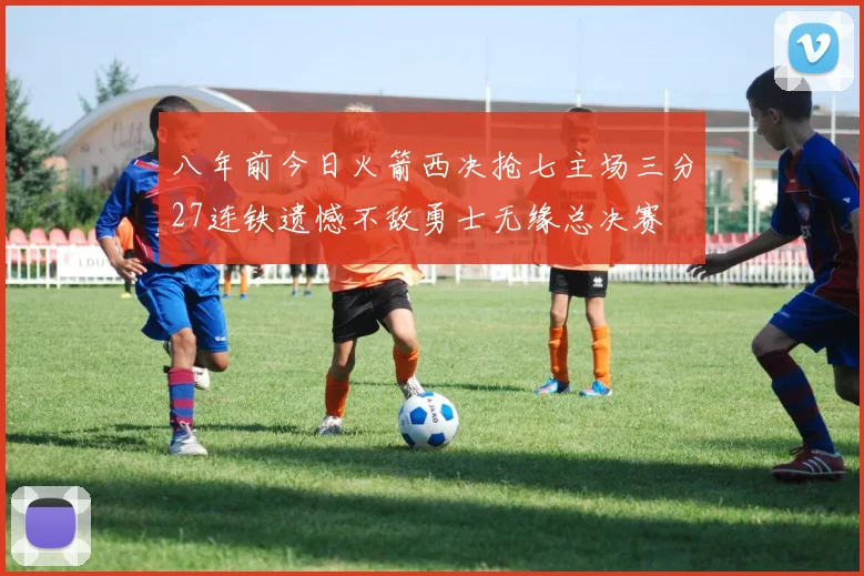 八年前今日火箭西决抢七主场三分27连铁遗憾不敌勇士无缘总决赛