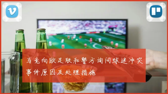 马竞向欧足联和警方询问球迷冲突事件原因及处理措施
