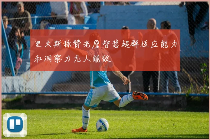 里夫斯称赞老詹智慧超群适应能力和洞察力无人能敌