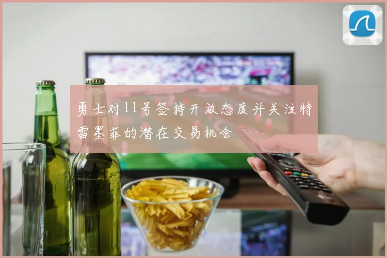 勇士对11号签持开放态度并关注特雷墨菲的潜在交易机会