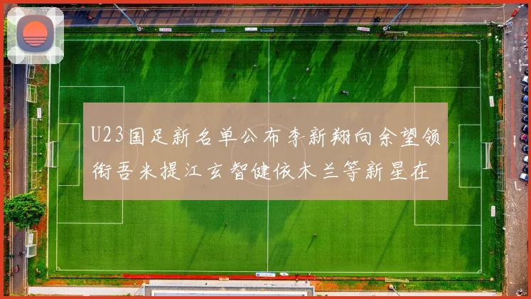 U23国足新名单公布李新翔向余望领衔吾米提江玄智健依木兰等新星在列