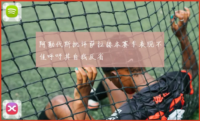 阿勒代斯批评萨拉赫本赛季表现不佳呼吁其自我反省