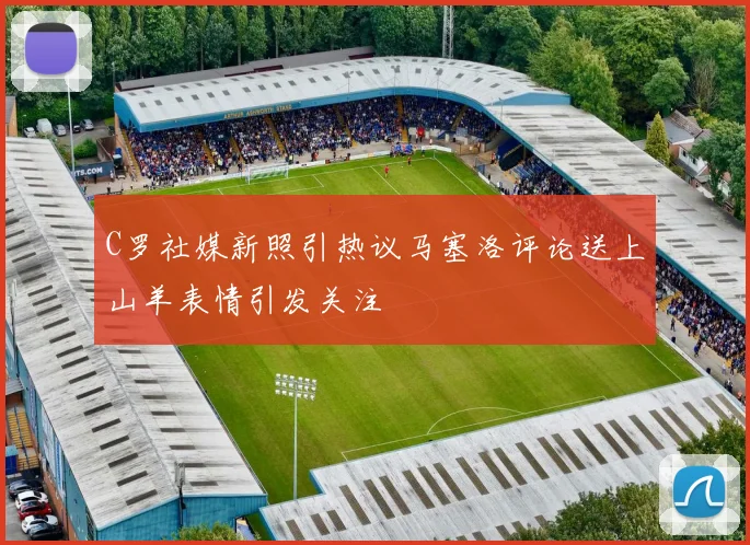 C罗社媒新照引热议马塞洛评论送上山羊表情引发关注