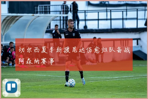切尔西夏季新援昆达伤愈归队备战阿森纳赛事