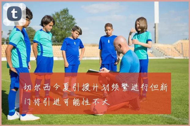 切尔西今夏引援计划频繁进行但新门将引进可能性不大
