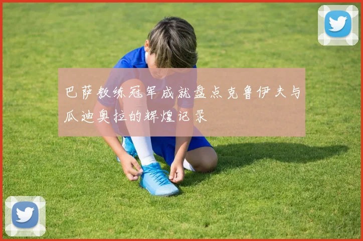 巴萨教练冠军成就盘点克鲁伊夫与瓜迪奥拉的辉煌记录
