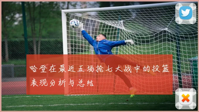 哈登在最近五场抢七大战中的投篮表现分析与总结