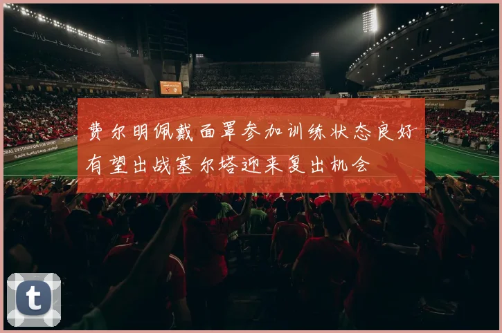 费尔明佩戴面罩参加训练状态良好有望出战塞尔塔迎来复出机会