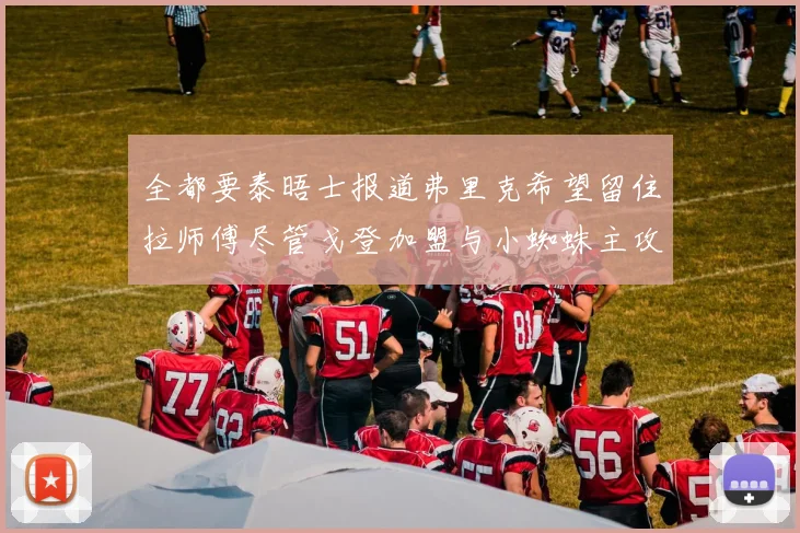 全都要泰晤士报道弗里克希望留住拉师傅尽管戈登加盟与小蜘蛛主攻