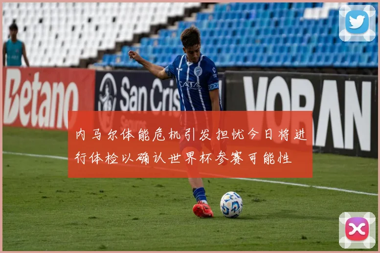 内马尔体能危机引发担忧今日将进行体检以确认世界杯参赛可能性