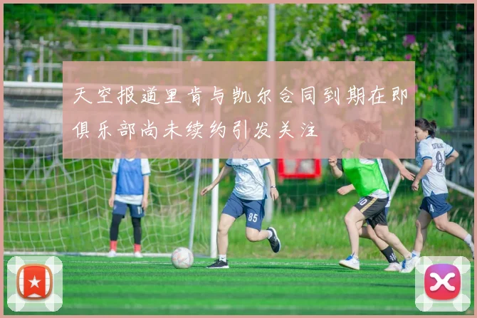 天空报道里肯与凯尔合同到期在即俱乐部尚未续约引发关注