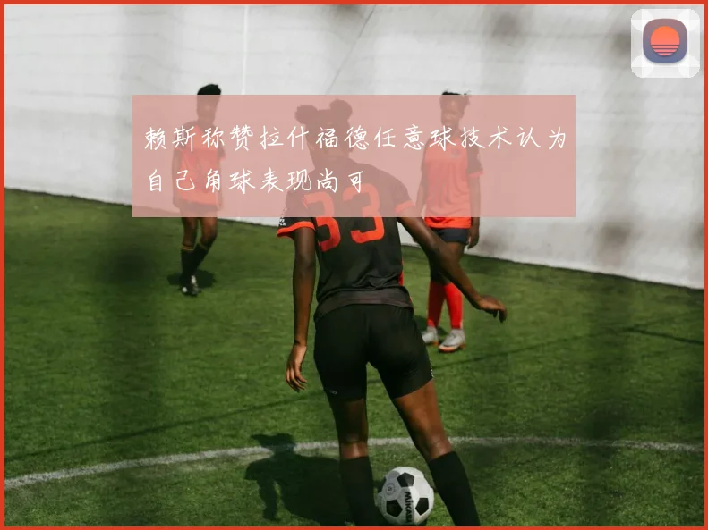 赖斯称赞拉什福德任意球技术认为自己角球表现尚可