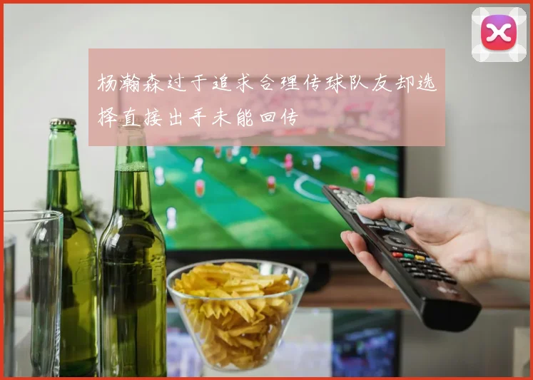 杨瀚森过于追求合理传球队友却选择直接出手未能回传