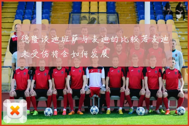 德隆谈迪班萨与麦迪的比较若麦迪未受伤将会如何发展